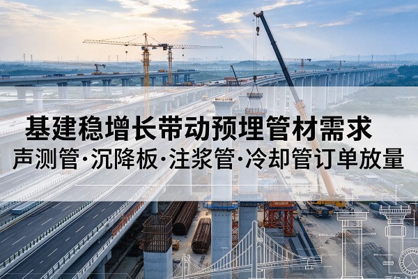 安庆基建稳增长带动预埋监测管材需求，声测管、沉降板、注浆管订单持续放量